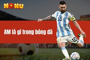 AM là gì trong bóng đá? Giải thích vai trò và ý nghĩa