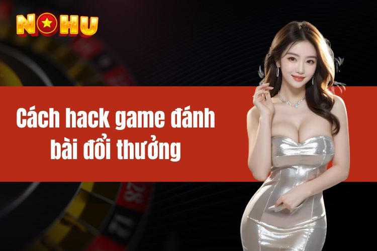 Cách hack game đánh bài đổi thưởng nhanh trúng như cao thủ