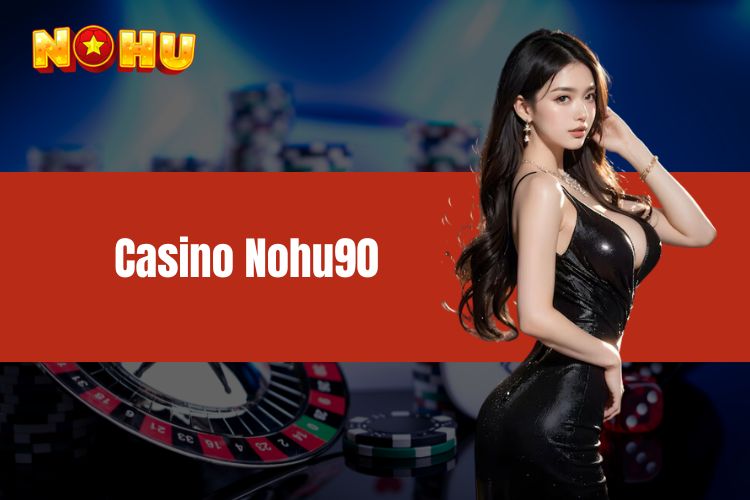 Casino NOHU90 - Điểm đến chất lượng tỷ lệ cược cao