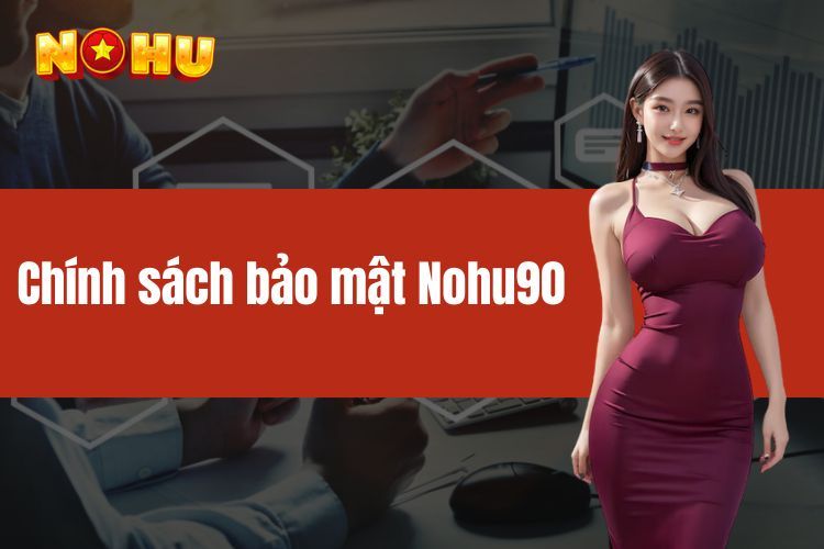 Chính sách bảo mật NOHU90 - Lưu ý cần thiết dành cho thành viên