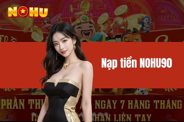 Nạp tiền NOHU90 - Tường tận chi tiết các bước từ A đến Z